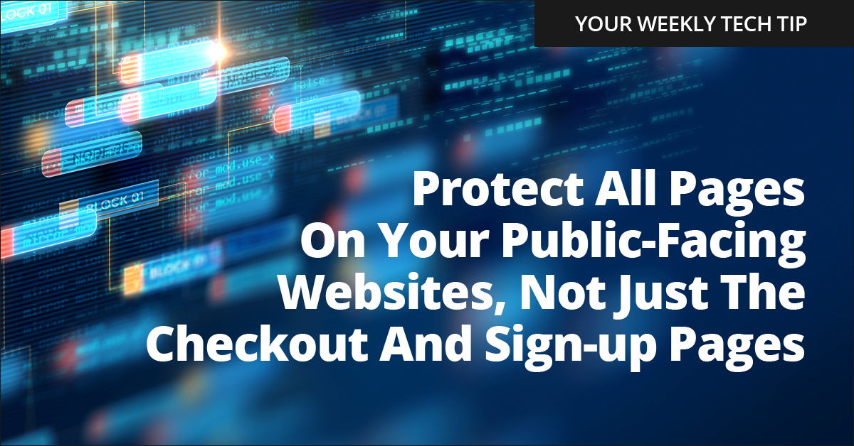 Weekly Tech Tip: Protect all pages on your public-facing websites, not just the checkout and sign-up pages